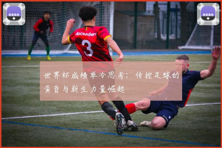 世界杯成绩单冷思考：传控足球的黄昏与新生力量崛起